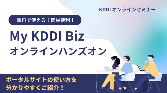 【KDDIオンラインセミナー】無料で使える！簡単便利！My KDDI Bizオンラインハンズオン　ポータルサイトの使い方を分かりやすくご紹介！