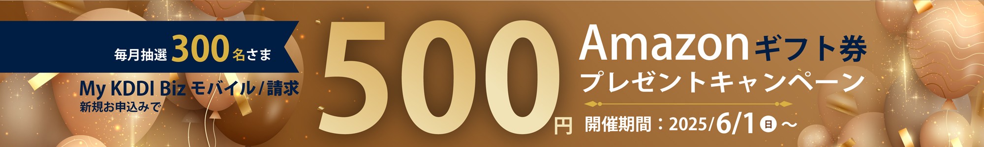 My KDDI Biz モバイル／請求をお申し込みいただいたお客さまへ毎月抽選300名様にAmazonギフト券500円プレゼントキャンペーン