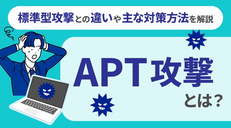 APT攻撃とは？<br>標的型攻撃との違いや主な対策方法を解説