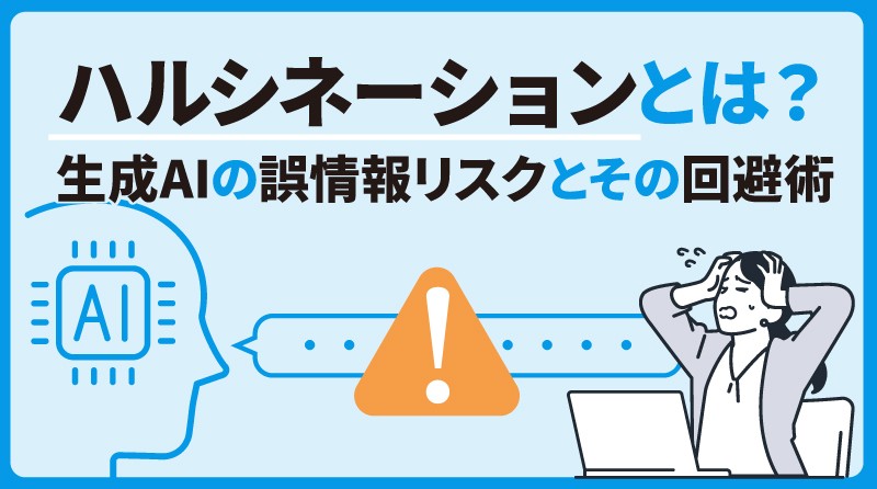 ハルシネーションとは？<br>生成AIの誤情報リスクとその回避術