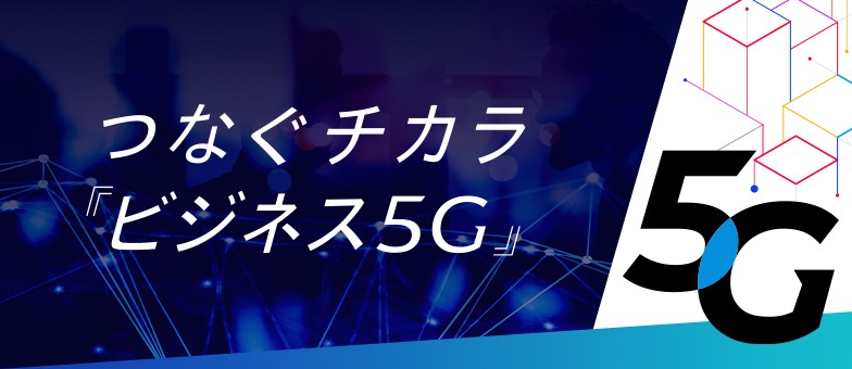 つなぐチカラ『ビジネス5G』