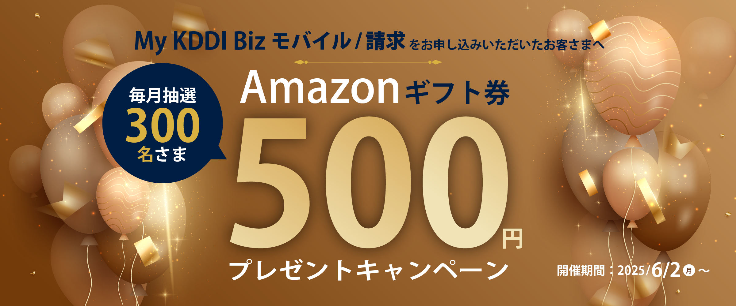 My KDDI Biz モバイル／請求をお申し込みいただいたお客さまへ毎月抽選300名様にAmazonギフト券500円プレゼントキャンペーン