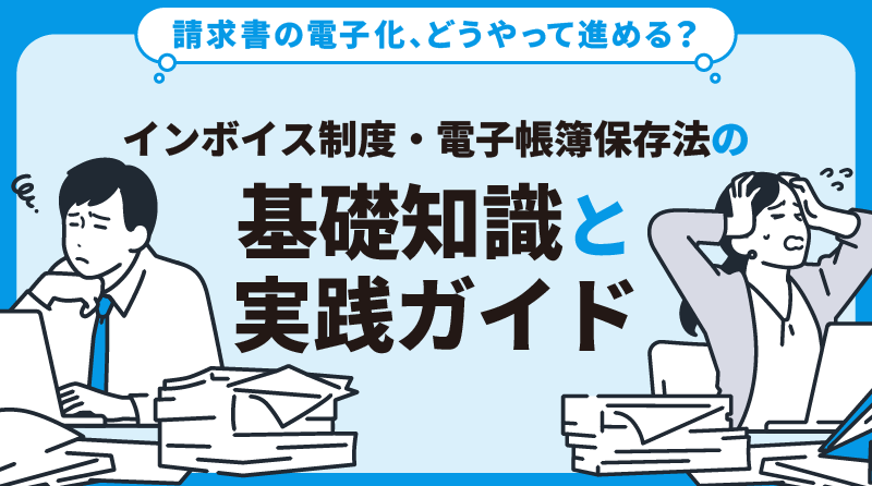 請求書の電子化、どうやって進める？<br>インボイス制度・電子帳簿保存法の基礎知識と実践ガイド