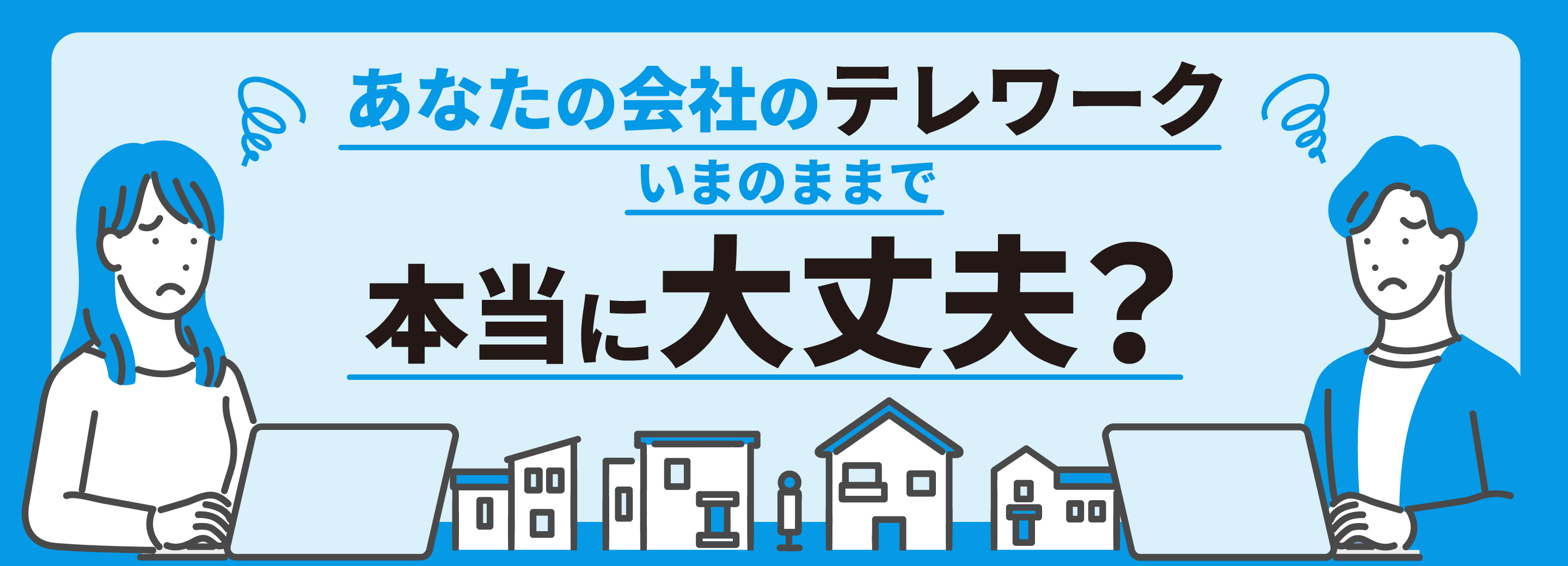 あなたの会社のテレワーク、いまのままで本当に大丈夫？ 