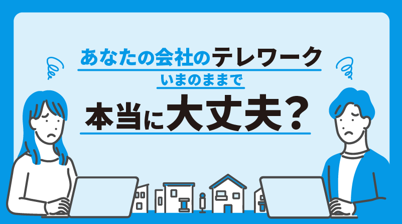 あなたの会社のテレワーク、いまのままで本当に大丈夫？ 