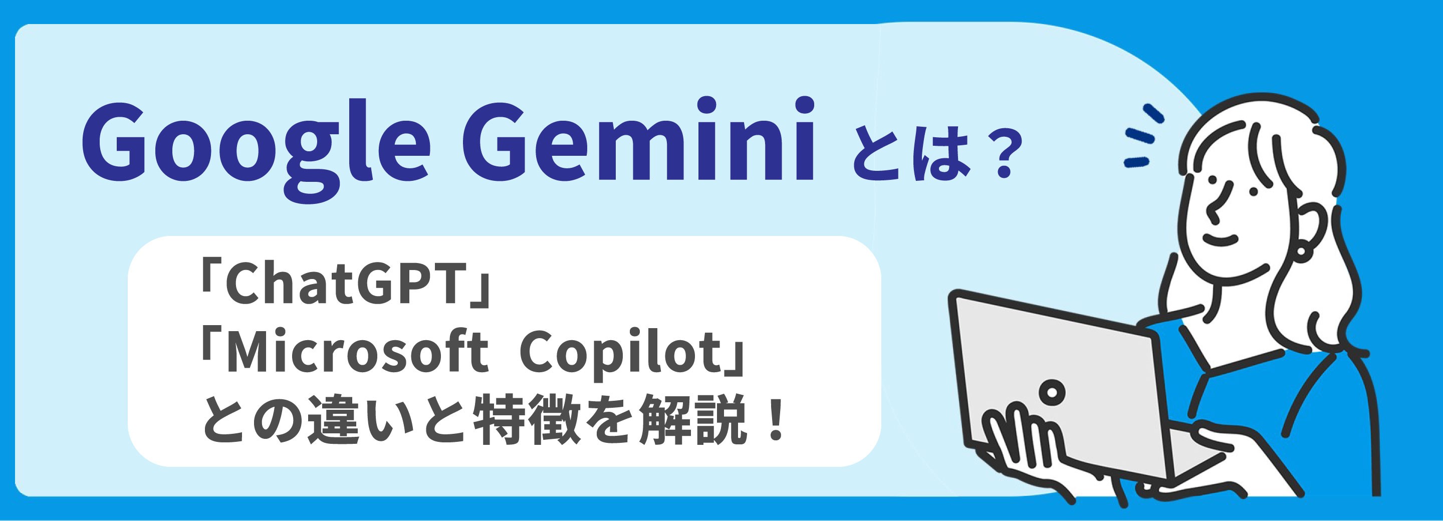 Google Gemini とは？「ChatGPT」「Microsoft Copilot」の違いと特徴を解説！