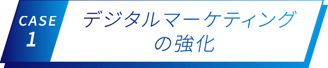 CASE 1 デジタルマーケティングの強化