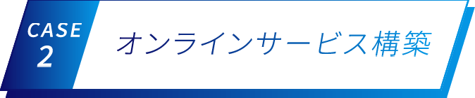 CASE 2 オンラインサービス構築