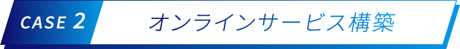 CASE 2 オンラインサービス構築