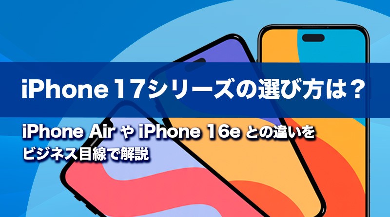 iPhone 17シリーズの選び方は？<br>iPhone AirやiPhone 16eとの違いをビジネス目線で解説
