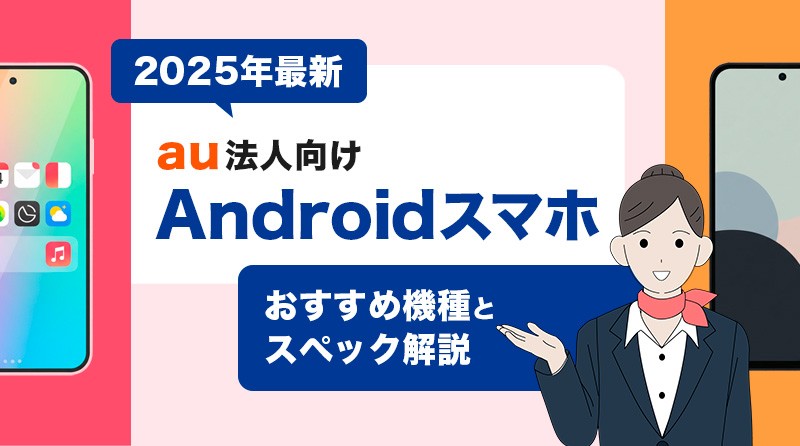 【2025年最新】au法人向けAndroidスマホ｜おすすめ機種とスペック解説