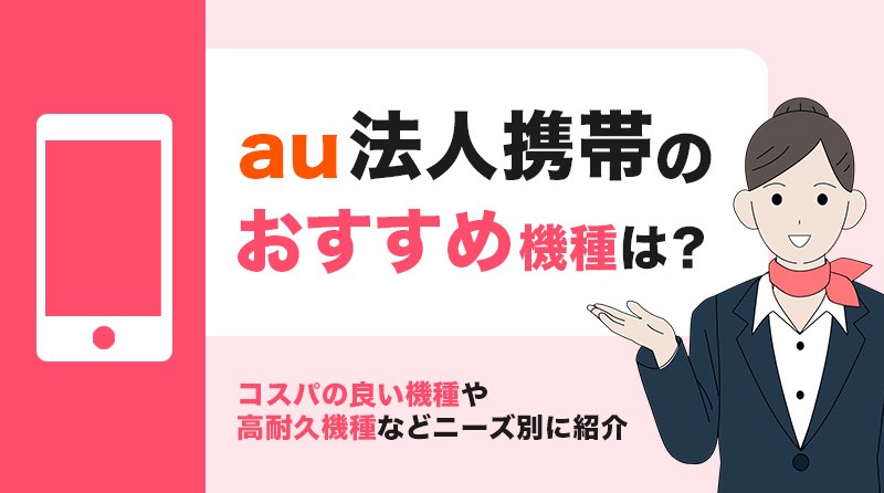 【 2024年最新 】<br>au法人携帯のおすすめ機種は？スペックや特長など使い方ごとに解説