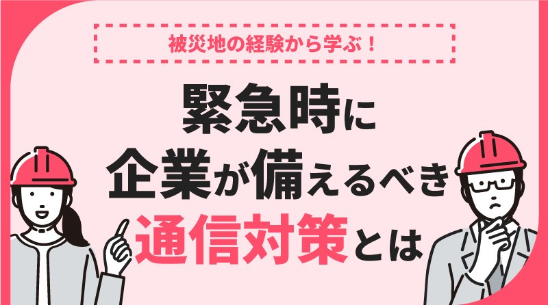 被災地の経験から学ぶ！緊急時に企業が備えるべき通信対策とは