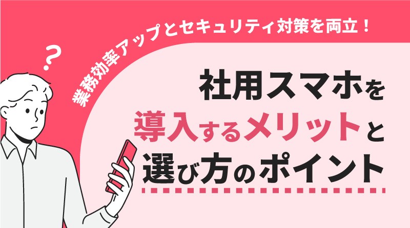 業務効率アップとセキュリティ対策を両立！ 社用スマホを導入するメリットと選び方のポイント