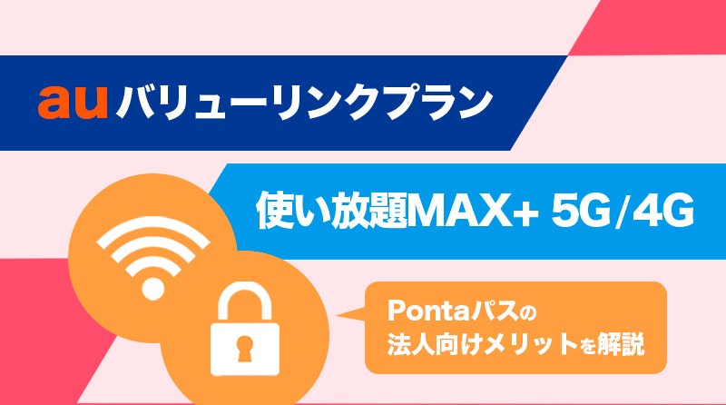 「auバリューリンクプラン」「使い放題MAX+ 5G/4G」<br>「Pontaパス」の法人向けメリットを解説
