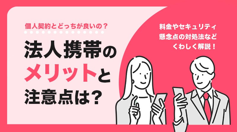 法人携帯のメリットと注意点は？ 料金やセキュリティ、懸念点の対処法など解説