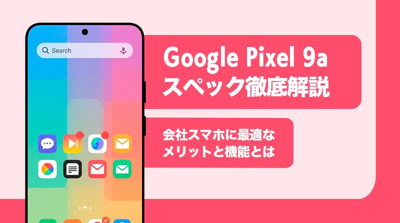 Google Pixel 9a スペック徹底解説<br>会社スマホに最適なメリットと機能とは