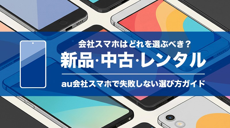 会社スマホは「新品・中古・レンタル」どれを選ぶべき？<br>au会社スマホで失敗しない選び方ガイド