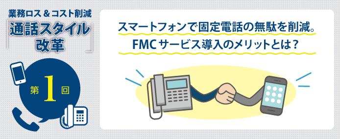 業務ロス&コスト削減「通話スタイル改革」第1回 スマートフォンで固定電話の無駄を削減。FMCサービス導入のメリットとは?