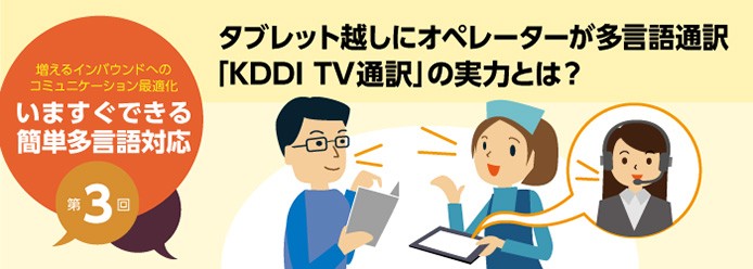 増えるインバウンドへのコミュニケーション最適化 いますぐできる簡単多言語対応 第3回 タブレット越しにオペレーターが多言語通訳「KDDI TV通訳」の実力とは?