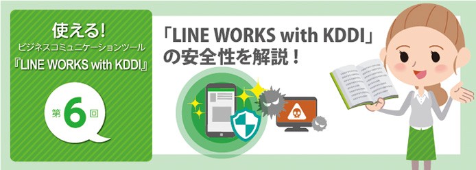 使える! ビジネスコミュニケーションツール『LINE WORKS with KDDI』第6回「LINE WORKS with KDDI」の安全性を解説!