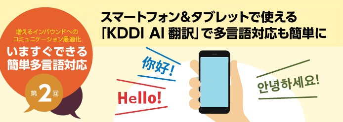 増えるインバウンドへのコミュニケーション最適化 いますぐできる簡単多言語対応 第2回 スマートフォン&タブレットで使える「KDDI AI翻訳」で多言語対応も簡単に