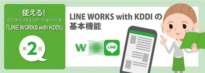 使える! ビジネスコミュニケーションツール『LINE WORKS with KDDI』第2回 LINE WORKS with KDDIの基本機能