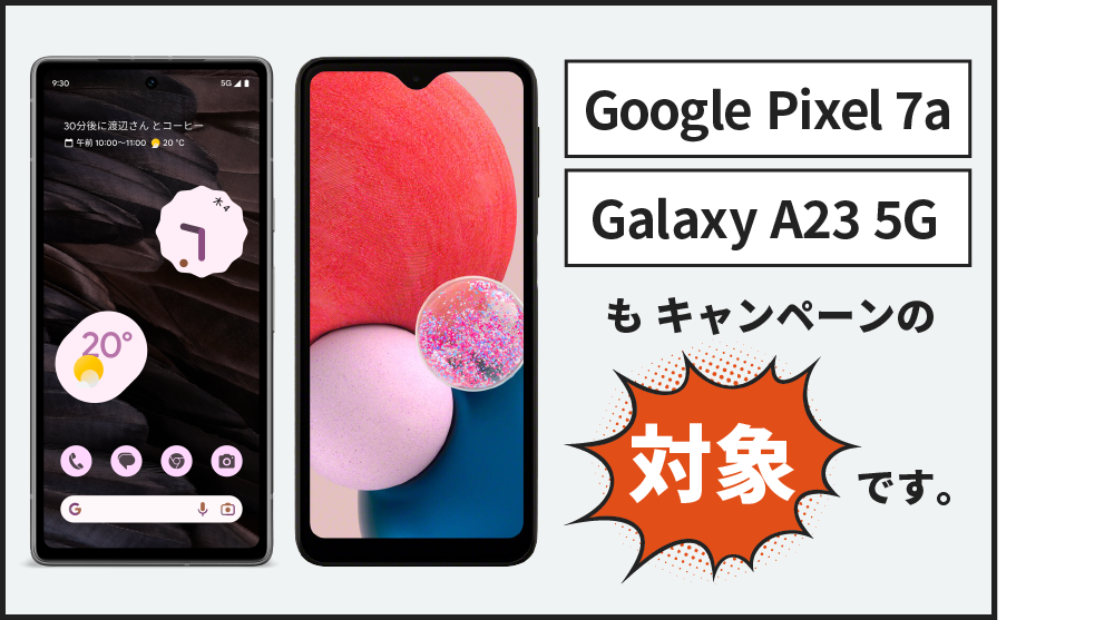 Google Pixel 7a と Galaxy A23 5G (SCG18) もキャンペーンの対象です。