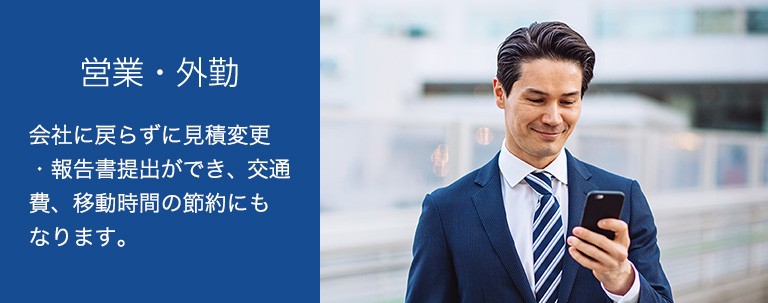 営業・外勤 会社に戻らずに見積変更・報告書提出ができ、交通費、移動時間の節約にもなります。