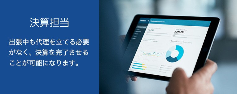 決算担当 出張中も代理を立てる必要がなく、決済を完了させることが可能になります。