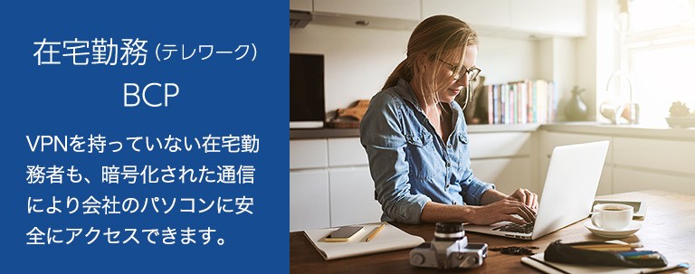 在宅勤務（テレワーク）BCP VPNを持っていない在宅勤務者も、暗号化された通信により会社のパソコンに安全にアクセスできます。