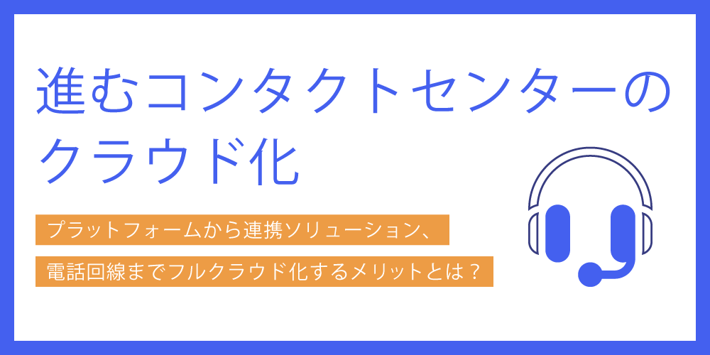 進むコンタクトセンターのクラウド化、プラットフォームから連携ソリューション、電話回線までフルクラウド化するメリットとは？