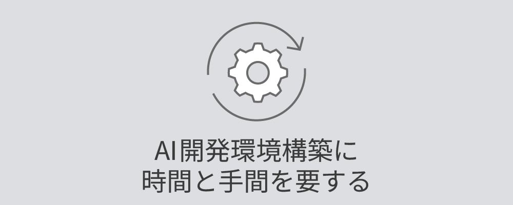 AI開発環境構築に時間と手間を要する