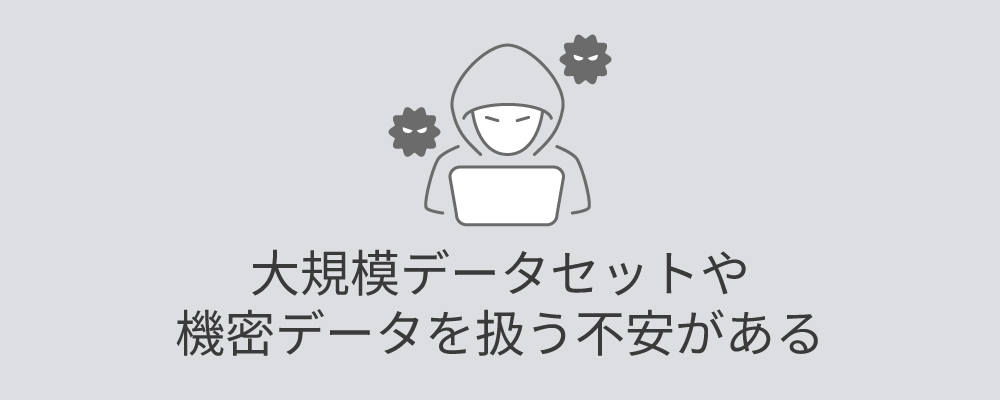 大規模データセットや機密データを扱う不安がある