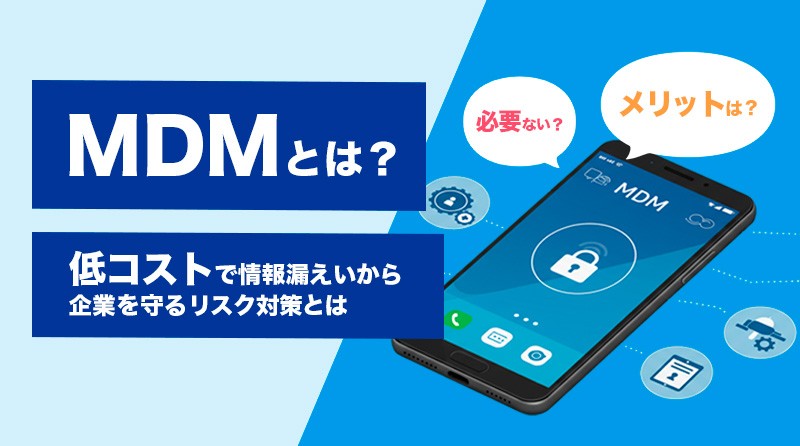 MDMとは？メリットは？必要ない？<br>低コストで情報漏えいから企業を守るリスク対策とは