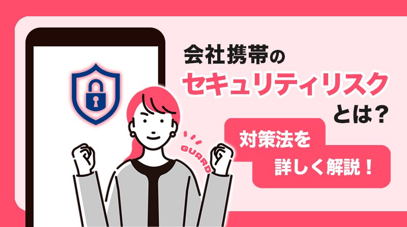 会社携帯のセキュリティリスクと対策方法とは？<br>事例や原因、防止策など詳しく解説