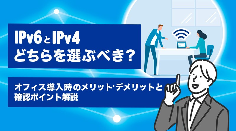 IPv6とIPv4どちらを選ぶべき？<br>オフィス導入時のメリット・デメリットと確認ポイント解説