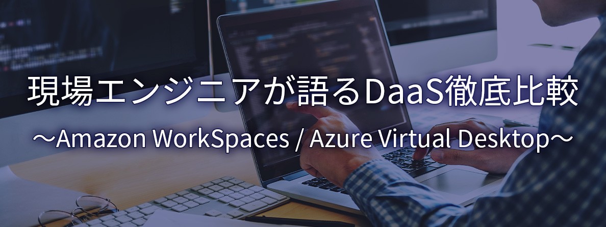 現場エンジニアが語るDaaS徹底比較～Amazon WorkSpaces / Azure Virtual Desktop～