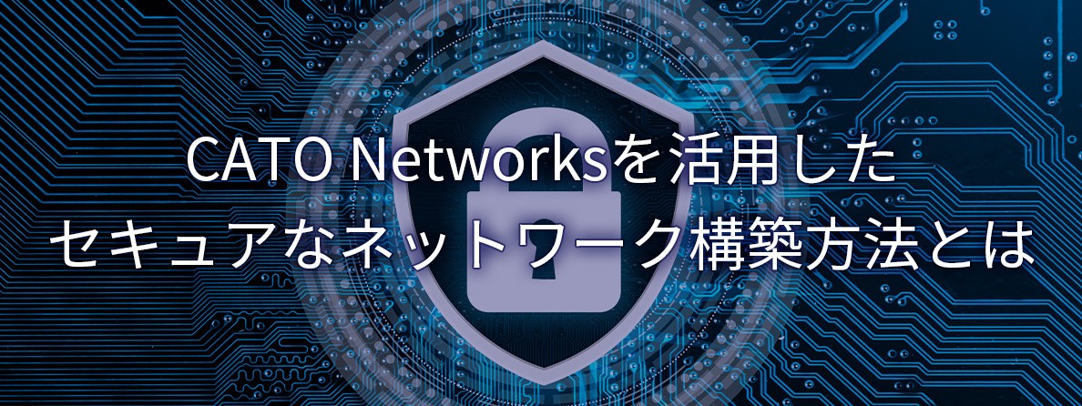 CATO Networksを活用した セキュアなネットワーク構築方法とは