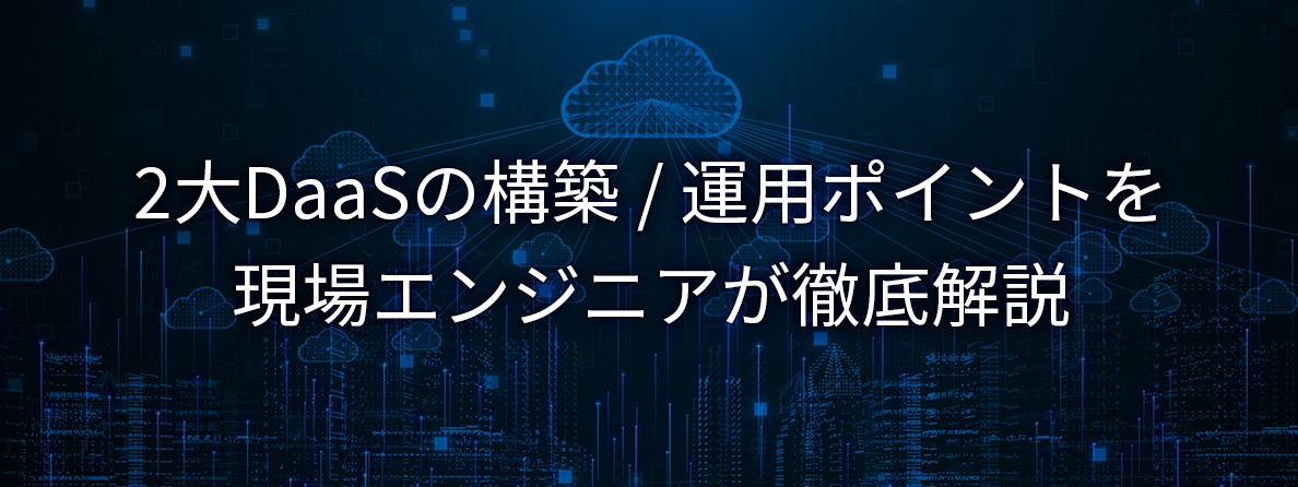 2大DaaSの構築 / 運用ポイントを現場エンジニアが徹底解説