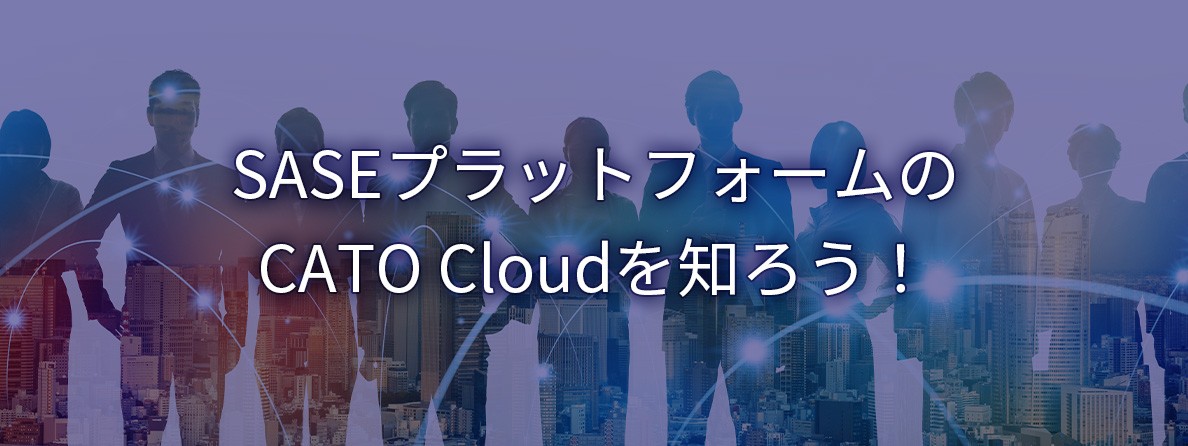 SASEプラットフォームの CATO Cloudを知ろう！