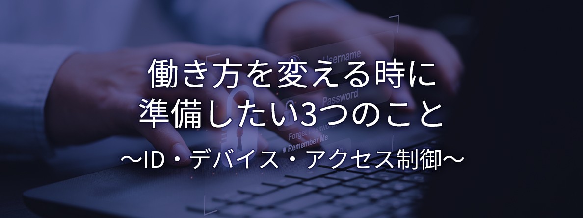 働き方を変える時に準備したい3つのこと～ID・デバイス・アクセス制御～