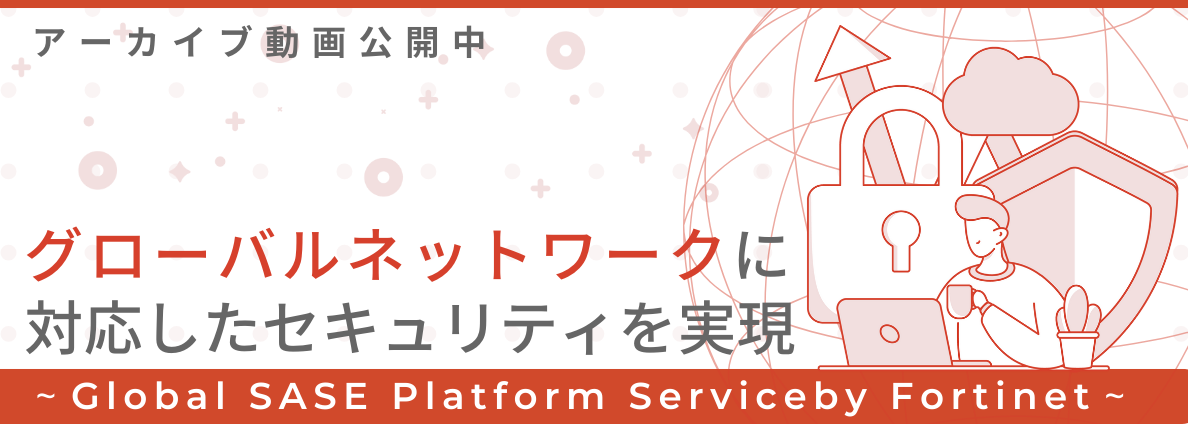 グローバルネットワークに対応したセキュリティを実現～Global SASE Platform Service by Fortinet～