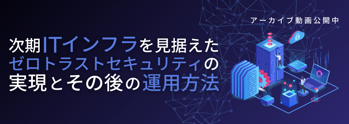 次期ITインフラを見据えたゼロトラストセキュリティの実現とその後の運用方法