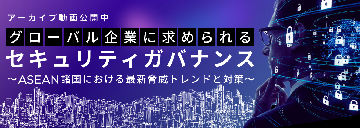 グローバル企業に求められるセキュリティガバナンス ～ASEAN諸国における最新脅威トレンドと対策～