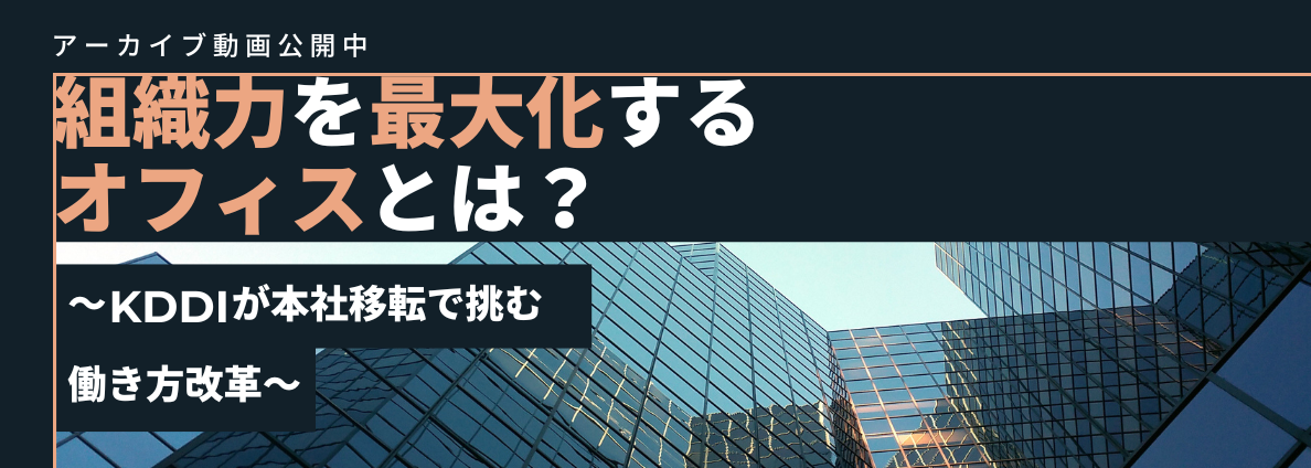 組織力を最大化するオフィスとは？ ～KDDIが本社移転で挑む働き方改革～