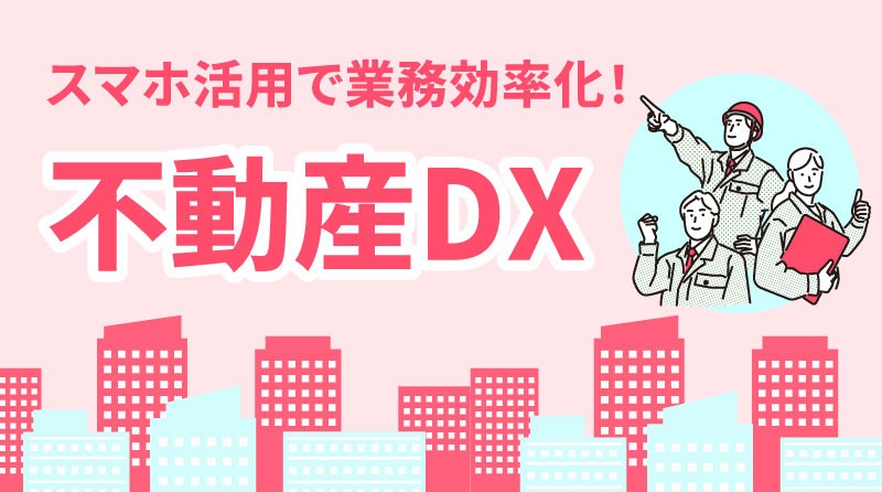 スマホ活用で業務効率化！不動産DX