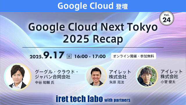 iret tech labo with partners #24 Google Cloud Next Tokyo 2025 Recap -1時間で満席セッションから最新 AI まで徹底解説！-