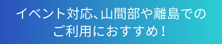 イベント対応、山間部や離島でのご利用におすすめ！